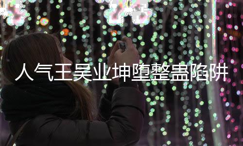 人氣王吳業(yè)坤墮整蠱陷阱 粉絲大罵李思捷【娛樂新聞】風尚中國網(wǎng)