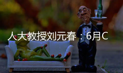 人大教授劉元春：6月CPI未必已到達頂點