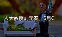 人大教授劉元春：6月CPI未必已到達頂點