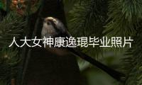 人大女神康逸琨畢業照片，人民大學校花康逸琨