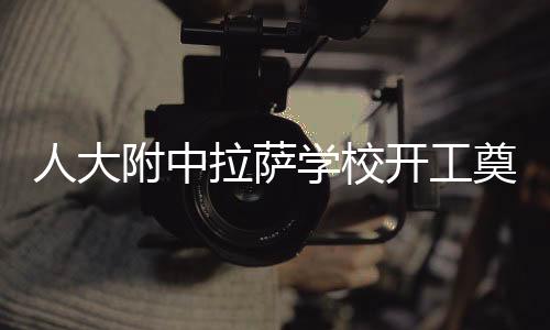 人大附中拉薩學校開工奠基