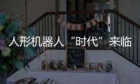 人形機器人“時代”來臨 未來全球勞動力結構或將迎來深刻變革