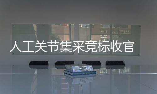 人工關節集采競標收官 平均降價82% 國產龍頭意外落標