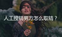 人工授精男方怎么取精？2種取精過程分別適合不同人群