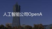 人工智能公司OpenAI“宮斗大戲”落幕 公司或遭重創