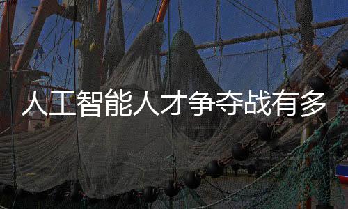 人工智能人才爭奪戰有多激烈 科技巨頭紛紛下場