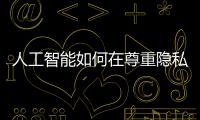 人工智能如何在尊重隱私的同時打造優質的客戶體驗