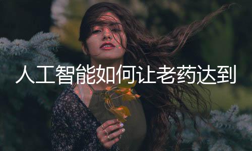 人工智能如何讓老藥達到新高度？