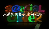 人造板價格迎來普漲潮 成本和需求上升系漲價主因