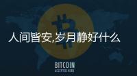 人間皆安,歲月靜好什么意思（歲月靜好什么意思）