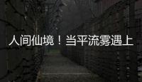 人間仙境！當平流霧遇上將樂，五馬晴嵐即將刷爆朋友圈！