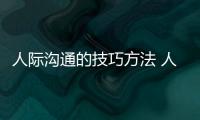 人際溝通的技巧方法 人際溝通技巧