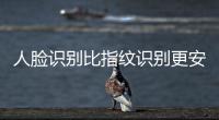 人臉識別比指紋識別更安全、更便捷