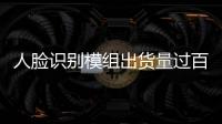 人臉識別模組出貨量過百萬，阜時科技助推人臉智能鎖行業(yè)發(fā)展