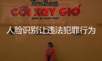 人臉識別讓違法犯罪行為遁形