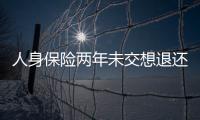 人身保險(xiǎn)兩年未交想退還能退款嗎