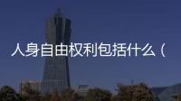 人身自由權利包括什么（人身自由權利包括）