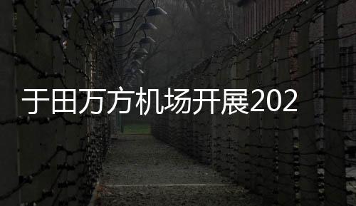 于田萬方機場開展2023年第三次航空器防風沙演練