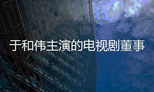 于和偉主演的電視劇董事長（于和偉主演的電視劇）