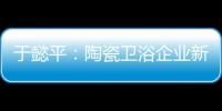 于懿平：陶瓷衛浴企業新媒體營銷風頭正勁