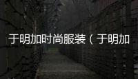于明加時尚服裝（于明加衣服品牌）