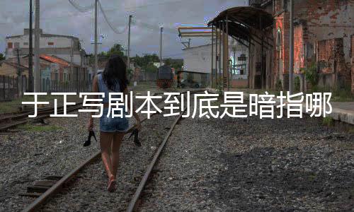 于正寫劇本到底是暗指哪位兩位明星？