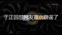 于正回懟網(wǎng)友首次辟謠了生子傳聞