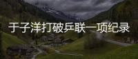 于子洋打破乒聯一項紀錄 16歲30天奪冠史上最年輕