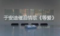 于安迪催淚情歌《等愛》全球首發 震撼唱功治愈走心