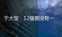 于大寶：12強賽沒有一場容易的比賽 結果才是最重要的