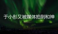 于小彤又被媒體拍到和神秘女子疑似約會