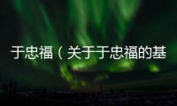 于忠福（關于于忠福的基本情況說明介紹）