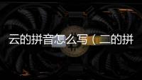云的拼音怎么寫（二的拼音怎么寫）