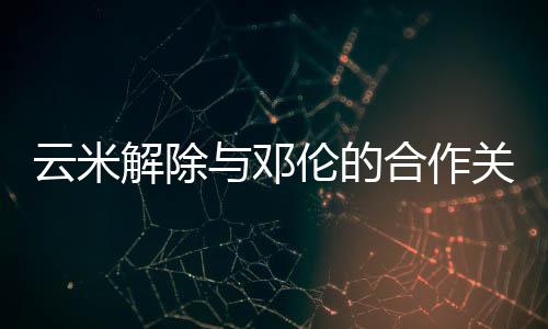 云米解除與鄧倫的合作關(guān)系 成品牌代言人僅兩小時