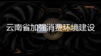 云南省加強消費環境建設 提升消費者滿意度