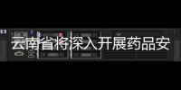 云南省將深入開展藥品安全專項整治行動