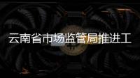 云南省市場監(jiān)管局推進工業(yè)產(chǎn)品質(zhì)量安全主體責任落實