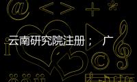 云南研究院注冊；  廣東研究院注冊