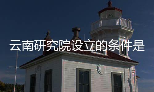 云南研究院設立的條件是什么