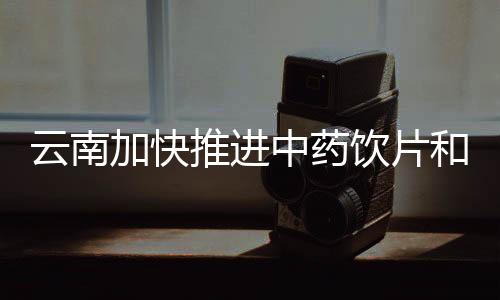 云南加快推進(jìn)中藥飲片和鮮切藥材全過(guò)程追溯體系建設(shè)
