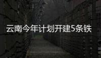 云南今年計劃開建5條鐵路投資增長32%