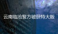 云南臨滄警方破獲特大販毒案繳毒逾102千克
