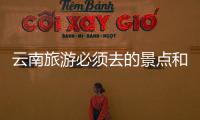 云南旅游必須去的景點和詳細(xì)攻略是什么 暑假去云南旅游要帶什么