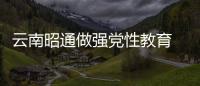 云南昭通做強黨性教育 用好紅色資源 培訓精準有效