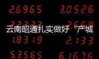 云南昭通扎實做好“產(chǎn)城人”三篇文章