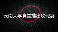 云南大學食堂推出玫瑰宴 玫瑰宴是什么