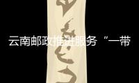 云南郵政推進服務“一帶一路”和RCEP區域經濟