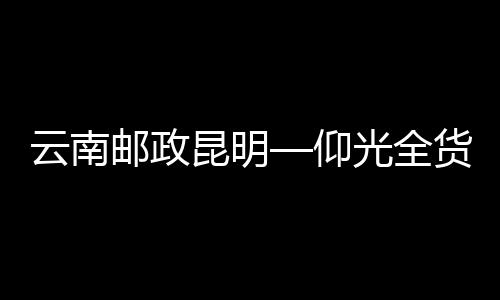 云南郵政昆明—仰光全貨機(jī)航線首飛成功