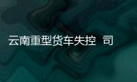 云南重型貨車失控  司機開車注意事項