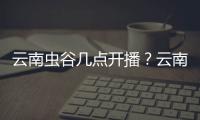 云南蟲谷幾點開播？云南蟲谷每周幾更新幾集？云南蟲谷追劇日歷